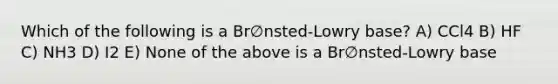 Which of the following is a Br∅nsted-Lowry base? A) CCl4 B) HF C) NH3 D) I2 E) None of the above is a Br∅nsted-Lowry base