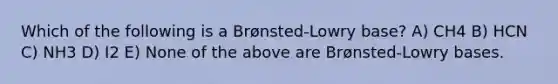 Which of the following is a Brønsted-Lowry base? A) CH4 B) HCN C) NH3 D) I2 E) None of the above are Brønsted-Lowry bases.