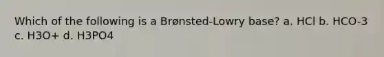 Which of the following is a Brønsted-Lowry base? a. HCl b. HCO-3 c. H3O+ d. H3PO4