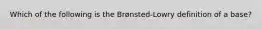 Which of the following is the Brønsted-Lowry definition of a base?