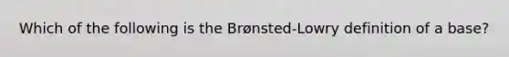 Which of the following is the Brønsted-Lowry definition of a base?