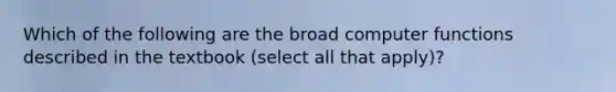 Which of the following are the broad computer functions described in the textbook (select all that apply)?