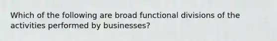 Which of the following are broad functional divisions of the activities performed by businesses?