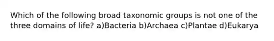 Which of the following broad taxonomic groups is not one of the three domains of life? a)Bacteria b)Archaea c)Plantae d)Eukarya