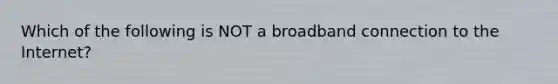 Which of the following is NOT a broadband connection to the Internet?