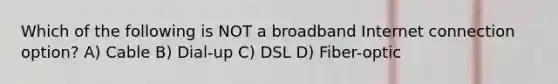 Which of the following is NOT a broadband Internet connection option? A) Cable B) Dial-up C) DSL D) Fiber-optic