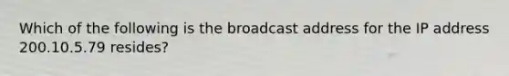 Which of the following is the broadcast address for the IP address 200.10.5.79 resides?