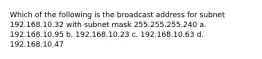 Which of the following is the broadcast address for subnet 192.168.10.32 with subnet mask 255.255.255.240 a. 192.168.10.95 b. 192.168.10.23 c. 192.168.10.63 d. 192.168.10.47