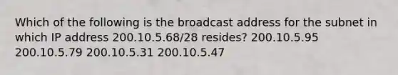 Which of the following is the broadcast address for the subnet in which IP address 200.10.5.68/28 resides? 200.10.5.95 200.10.5.79 200.10.5.31 200.10.5.47