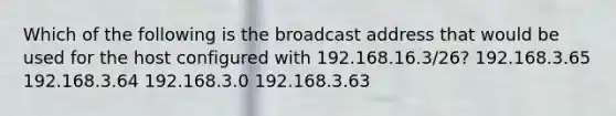 Which of the following is the broadcast address that would be used for the host configured with 192.168.16.3/26? 192.168.3.65 192.168.3.64 192.168.3.0 192.168.3.63