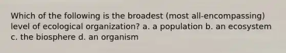 Which of the following is the broadest (most all-encompassing) level of ecological organization? a. a population b. an ecosystem c. the biosphere d. an organism