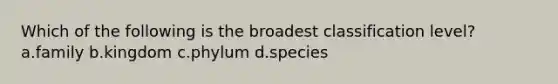 Which of the following is the broadest classification level? a.family b.kingdom c.phylum d.species