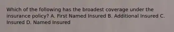 Which of the following has the broadest coverage under the insurance policy? A. First Named Insured B. Additional Insured C. Insured D. Named Insured