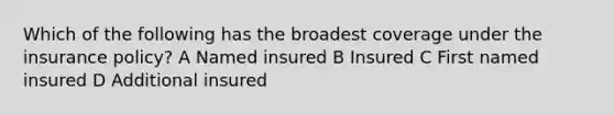 Which of the following has the broadest coverage under the insurance policy? A Named insured B Insured C First named insured D Additional insured