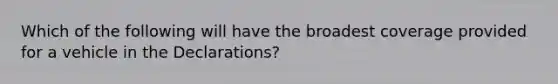 Which of the following will have the broadest coverage provided for a vehicle in the Declarations?