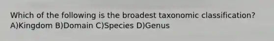 Which of the following is the broadest taxonomic classification? A)Kingdom B)Domain C)Species D)Genus