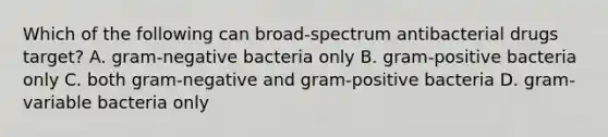 Which of the following can broad-spectrum antibacterial drugs target? A. gram-negative bacteria only B. gram-positive bacteria only C. both gram-negative and gram-positive bacteria D. gram-variable bacteria only