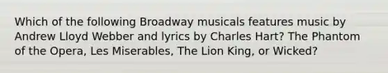 Which of the following Broadway musicals features music by Andrew Lloyd Webber and lyrics by Charles Hart? The Phantom of the Opera, Les Miserables, The Lion King, or Wicked?