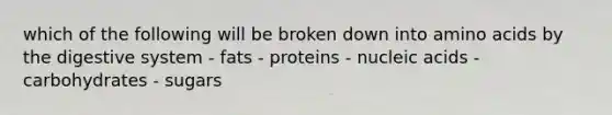 which of the following will be broken down into amino acids by the digestive system - fats - proteins - nucleic acids - carbohydrates - sugars