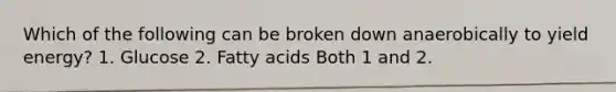 Which of the following can be broken down anaerobically to yield energy? 1. Glucose 2. Fatty acids Both 1 and 2.