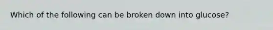 Which of the following can be broken down into glucose?