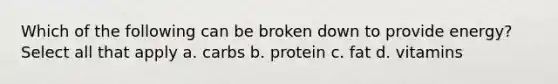 Which of the following can be broken down to provide energy? Select all that apply a. carbs b. protein c. fat d. vitamins