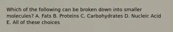 Which of the following can be broken down into smaller molecules? A. Fats B. Proteins C. Carbohydrates D. Nucleic Acid E. All of these choices