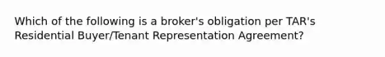 Which of the following is a broker's obligation per TAR's Residential Buyer/Tenant Representation Agreement?