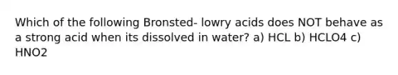 Which of the following Bronsted- lowry acids does NOT behave as a strong acid when its dissolved in water? a) HCL b) HCLO4 c) HNO2