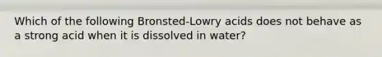 Which of the following Bronsted-Lowry acids does not behave as a strong acid when it is dissolved in water?