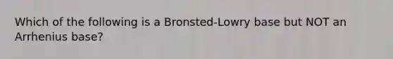 Which of the following is a Bronsted-Lowry base but NOT an Arrhenius base?