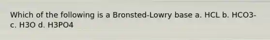 Which of the following is a Bronsted-Lowry base a. HCL b. HCO3- c. H3O d. H3PO4