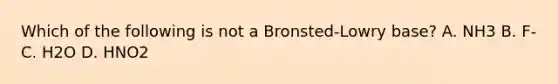 Which of the following is not a Bronsted-Lowry base? A. NH3 B. F- C. H2O D. HNO2