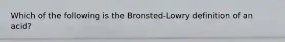 Which of the following is the Bronsted-Lowry definition of an acid?