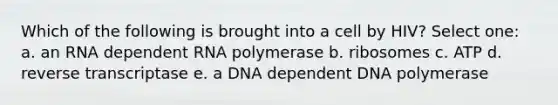 Which of the following is brought into a cell by HIV? Select one: a. an RNA dependent RNA polymerase b. ribosomes c. ATP d. reverse transcriptase e. a DNA dependent DNA polymerase