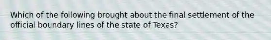 Which of the following brought about the final settlement of the official boundary lines of the state of Texas?