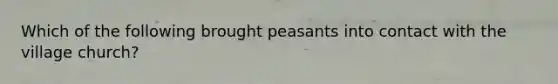 Which of the following brought peasants into contact with the village church?