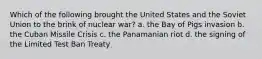 Which of the following brought the United States and the Soviet Union to the brink of nuclear war? a. the Bay of Pigs invasion b. the Cuban Missile Crisis c. the Panamanian riot d. the signing of the Limited Test Ban Treaty