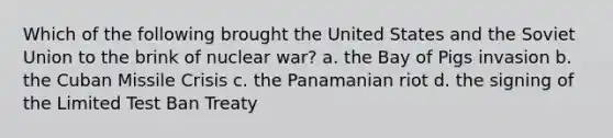 Which of the following brought the United States and the Soviet Union to the brink of nuclear war? a. the Bay of Pigs invasion b. the Cuban Missile Crisis c. the Panamanian riot d. the signing of the Limited Test Ban Treaty