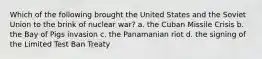 Which of the following brought the United States and the Soviet Union to the brink of nuclear war? a. the Cuban Missile Crisis b. the Bay of Pigs invasion c. the Panamanian riot d. the signing of the Limited Test Ban Treaty