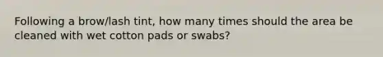 Following a brow/lash tint, how many times should the area be cleaned with wet cotton pads or swabs?