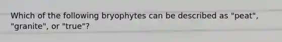 Which of the following bryophytes can be described as "peat", "granite", or "true"?