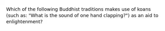 Which of the following Buddhist traditions makes use of koans (such as: "What is the sound of one hand clapping?") as an aid to enlightenment?