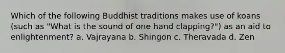 Which of the following Buddhist traditions makes use of koans (such as "What is the sound of one hand clapping?") as an aid to enlightenment? a. Vajrayana b. Shingon c. Theravada d. Zen