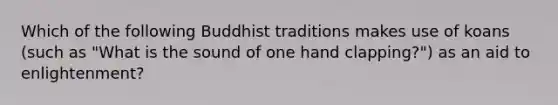 Which of the following Buddhist traditions makes use of koans (such as "What is the sound of one hand clapping?") as an aid to enlightenment?