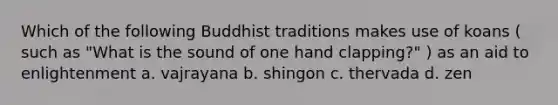 Which of the following Buddhist traditions makes use of koans ( such as "What is the sound of one hand clapping?" ) as an aid to enlightenment a. vajrayana b. shingon c. thervada d. zen