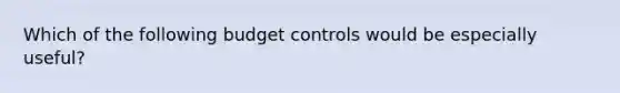 Which of the following budget controls would be especially useful?