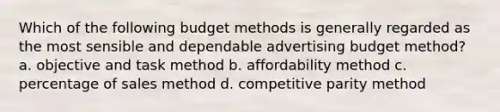 Which of the following budget methods is generally regarded as the most sensible and dependable advertising budget method? a. objective and task method b. affordability method c. percentage of sales method d. competitive parity method