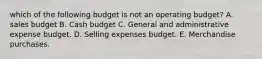 which of the following budget is not an operating budget? A. sales budget B. Cash budget C. General and administrative expense budget. D. Selling expenses budget. E. Merchandise purchases.