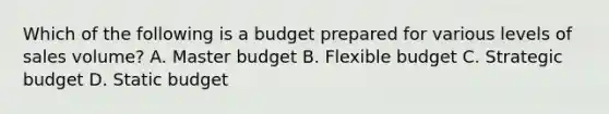 Which of the following is a budget prepared for various levels of sales volume? A. Master budget B. Flexible budget C. Strategic budget D. Static budget